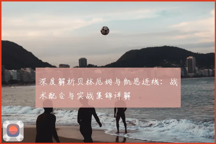 深度解析贝林厄姆与凯恩连线：战术配合与实战集锦详解