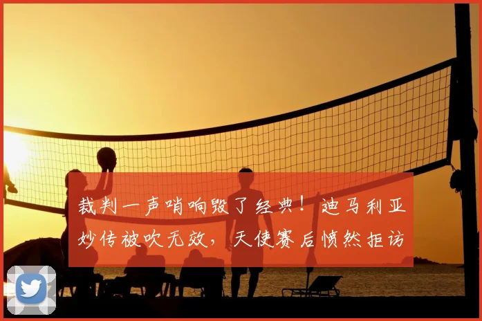 裁判一声哨响毁了经典！迪马利亚妙传被吹无效，天使赛后愤然拒访原因解析