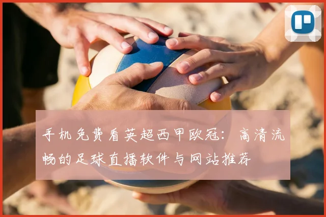 手机免费看英超西甲欧冠:高清流畅的足球直播软件与网站推荐