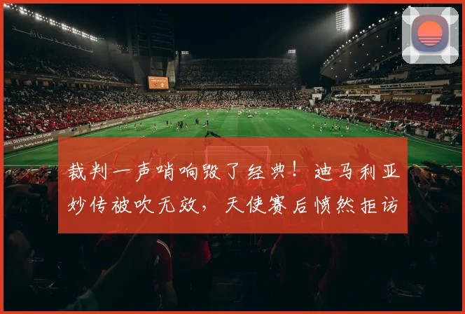 裁判一声哨响毁了经典!迪马利亚妙传被吹无效,天使赛后愤然拒访原因解析