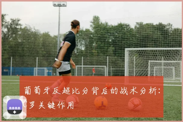 葡萄牙反超比分背后的战术分析：C罗关键作用
