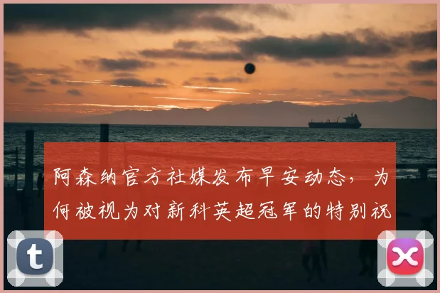 阿森纳官方社媒发布早安动态,为何被视为对新科英超冠军的特别祝福?
