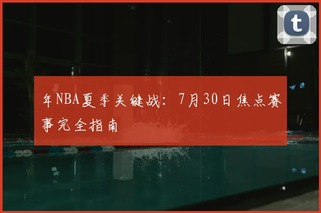 年NBA夏季关键战：7月30日焦点赛事完全指南