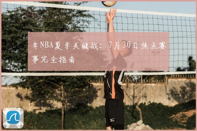 年NBA夏季关键战：7月30日焦点赛事完全指南