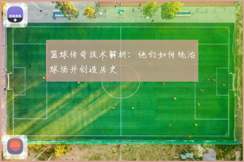 篮球传奇技术解析:他们如何统治球场并创造历史