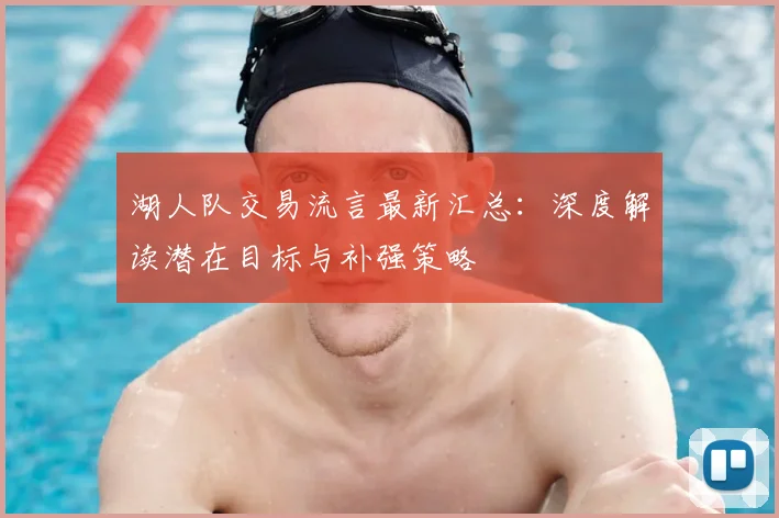 湖人队交易流言最新汇总:深度解读潜在目标与补强策略